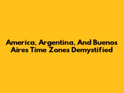 America, Argentina, And Buenos Aires Time Zones Demystified