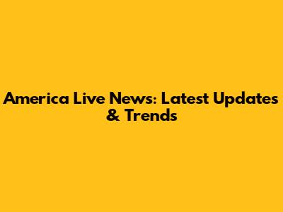 America Live News: Latest Updates & Trends