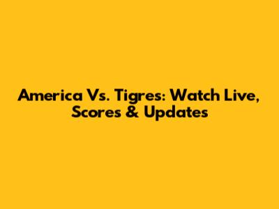 America Vs. Tigres: Watch Live, Scores & Updates