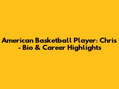 American Basketball Player: Chris - Bio & Career Highlights
