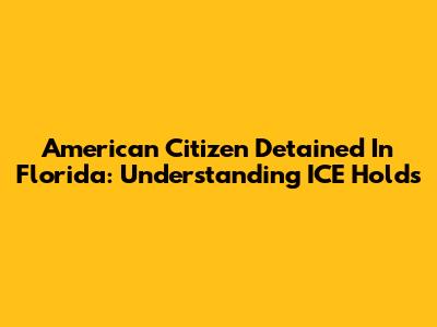 American Citizen Detained In Florida: Understanding ICE Holds