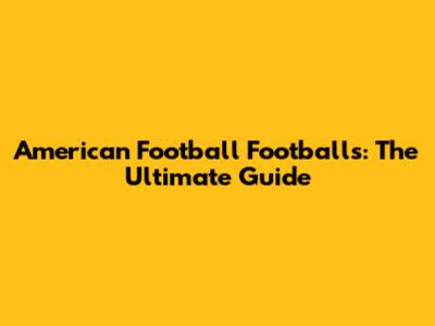 American Football Footballs: The Ultimate Guide