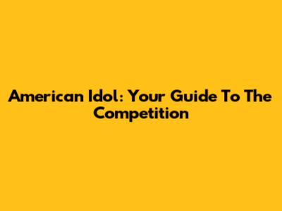 American Idol: Your Guide To The Competition