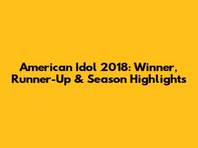 American Idol 2018: Winner, Runner-Up & Season Highlights