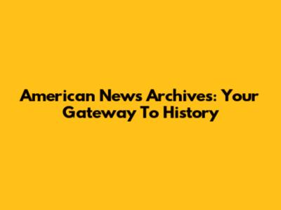 American News Archives: Your Gateway To History