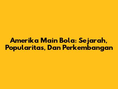 Amerika Main Bola: Sejarah, Popularitas, Dan Perkembangan