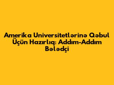 Amerika Universitetlərinə Qəbul Üçün Hazırlıq: Addım-Addım Bələdçi