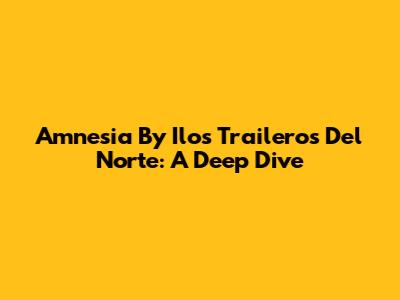 Amnesia By Ilos Traileros Del Norte: A Deep Dive