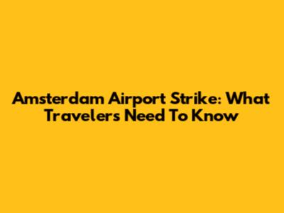 Amsterdam Airport Strike: What Travelers Need To Know