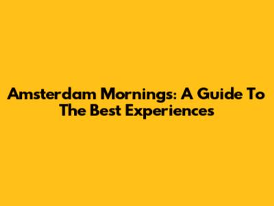 Amsterdam Mornings: A Guide To The Best Experiences