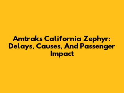 Amtrak's California Zephyr: Delays, Causes, And Passenger Impact