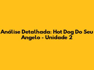 Análise Detalhada: Hot Dog Do Seu Angelo - Unidade 2