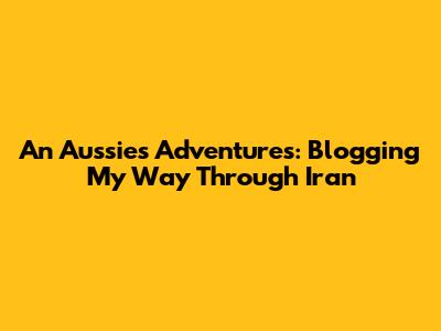 An Aussie's Adventures: Blogging My Way Through Iran