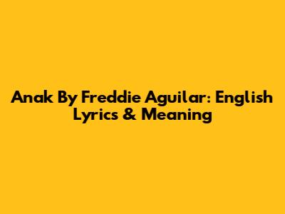 Anak By Freddie Aguilar: English Lyrics & Meaning