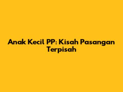Anak Kecil PP: Kisah Pasangan Terpisah