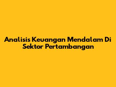Analisis Keuangan Mendalam Di Sektor Pertambangan