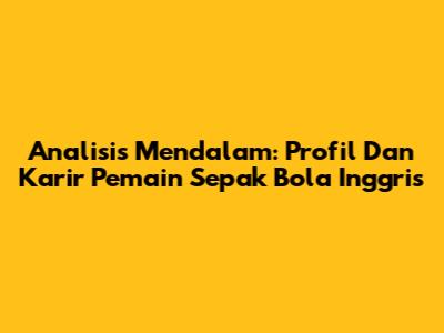 Analisis Mendalam: Profil Dan Karir Pemain Sepak Bola Inggris