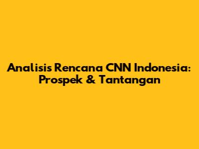 Analisis Rencana CNN Indonesia: Prospek & Tantangan