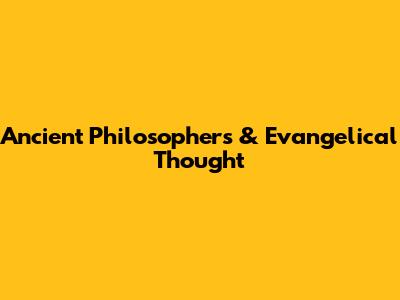 Ancient Philosophers & Evangelical Thought