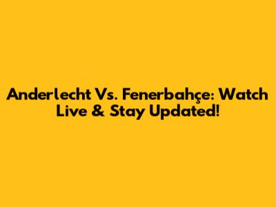 Anderlecht Vs. Fenerbahçe: Watch Live & Stay Updated!