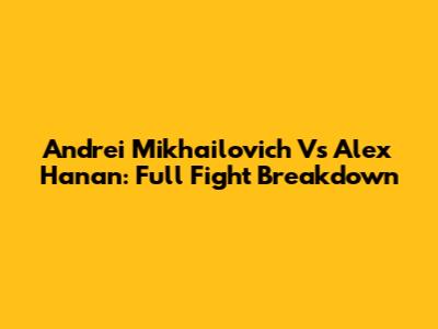 Andrei Mikhailovich Vs Alex Hanan: Full Fight Breakdown