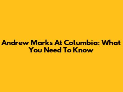 Andrew Marks At Columbia: What You Need To Know