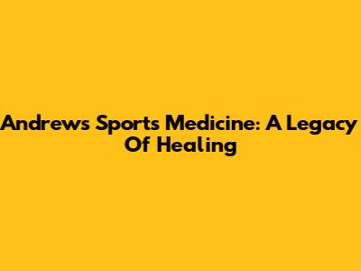 Andrews Sports Medicine: A Legacy Of Healing