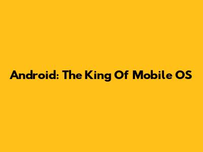 Android: The King Of Mobile OS