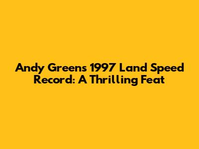 Andy Green's 1997 Land Speed Record: A Thrilling Feat
