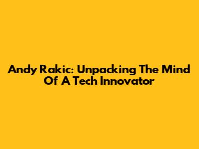 Andy Rakic: Unpacking The Mind Of A Tech Innovator