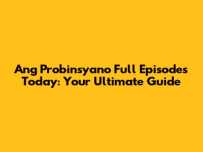 Ang Probinsyano Full Episodes Today: Your Ultimate Guide