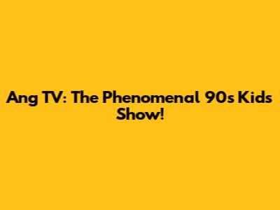 Ang TV: The Phenomenal 90s Kids Show!
