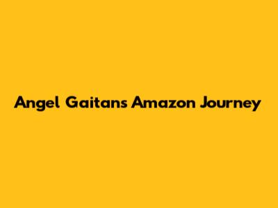 Angel Gaitan's Amazon Journey