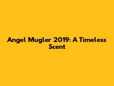 Angel Mugler 2019: A Timeless Scent