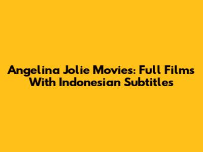 Angelina Jolie Movies: Full Films With Indonesian Subtitles