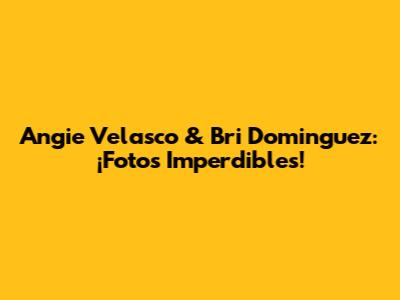 Angie Velasco & Bri Dominguez: ¡Fotos Imperdibles!