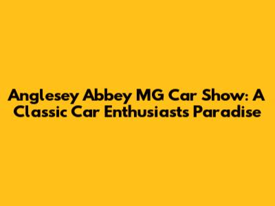 Anglesey Abbey MG Car Show: A Classic Car Enthusiast's Paradise