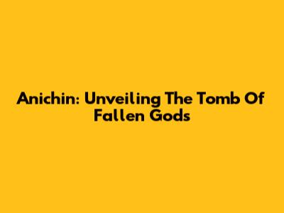 Anichin: Unveiling The Tomb Of Fallen Gods