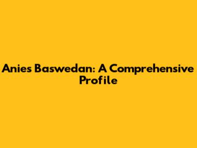 Anies Baswedan: A Comprehensive Profile