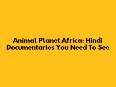 Animal Planet Africa: Hindi Documentaries You Need To See