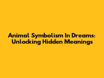 Animal Symbolism In Dreams: Unlocking Hidden Meanings
