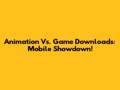 Animation Vs. Game Downloads: Mobile Showdown!