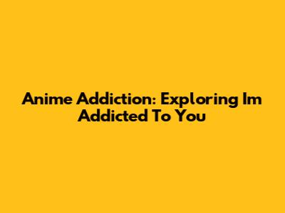 Anime Addiction: Exploring 'I'm Addicted To You'