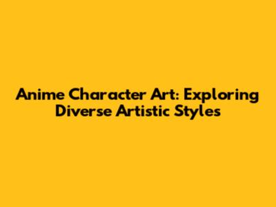 Anime Character Art: Exploring Diverse Artistic Styles