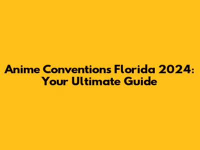 Anime Conventions Florida 2024: Your Ultimate Guide