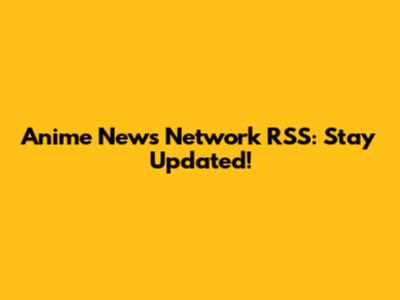 Anime News Network RSS: Stay Updated!
