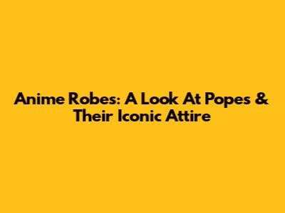 Anime Robes: A Look At Popes & Their Iconic Attire