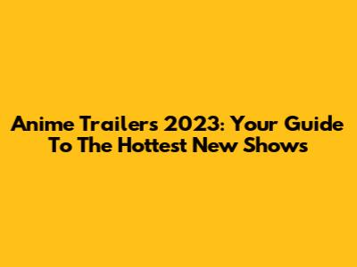 Anime Trailers 2023: Your Guide To The Hottest New Shows