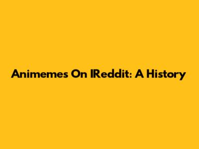 Animemes On IReddit: A History