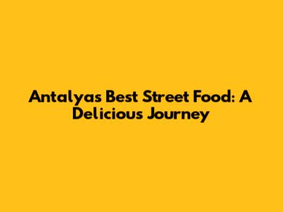 Antalya's Best Street Food: A Delicious Journey